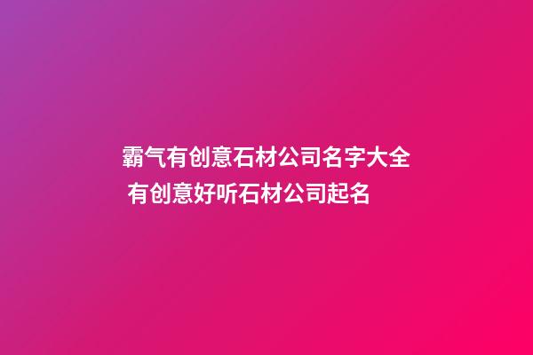 霸气有创意石材公司名字大全 有创意好听石材公司起名